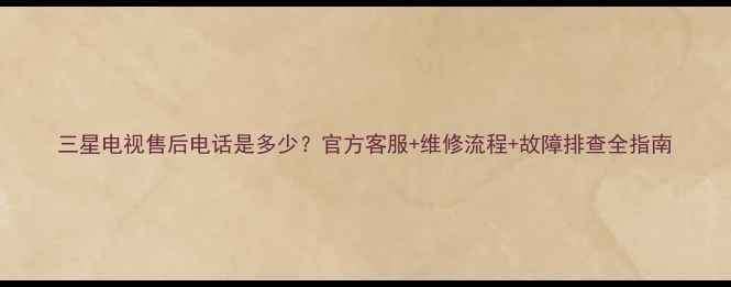 图片 三星电视售后电话是多少？官方客服+维修流程+故障排查全指南