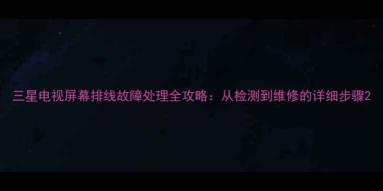 图片 三星电视屏幕排线故障处理全攻略：从检测到维修的详细步骤2