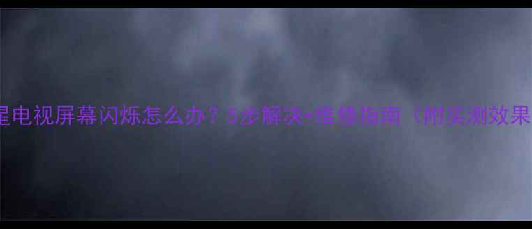 图片 三星电视屏幕闪烁怎么办？5步解决+维修指南（附实测效果）2