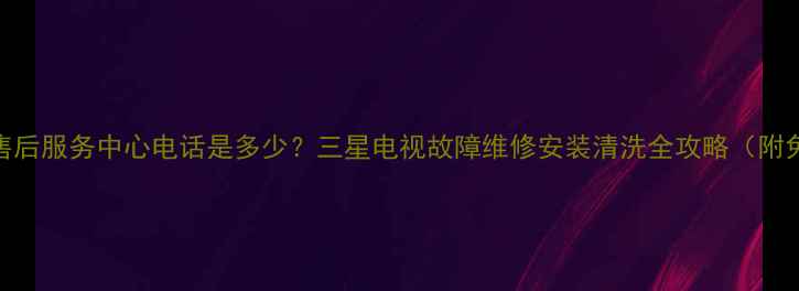 图片 三星电视烟台售后服务中心电话是多少？三星电视故障维修安装清洗全攻略（附免费预约通道）
