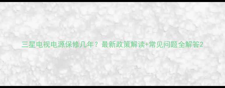 图片 三星电视电源保修几年？最新政策解读+常见问题全解答2