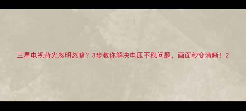 图片 三星电视背光忽明忽暗？3步教你解决电压不稳问题，画面秒变清晰！2