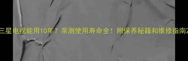 图片 三星电视能用10年？亲测使用寿命全！附保养秘籍和维修指南2