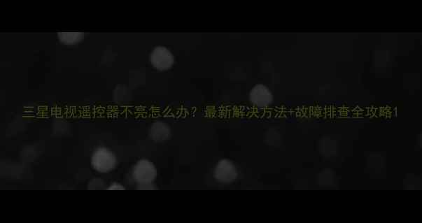 图片 三星电视遥控器不亮怎么办？最新解决方法+故障排查全攻略1