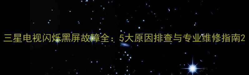 图片 三星电视闪烁黑屏故障全：5大原因排查与专业维修指南2