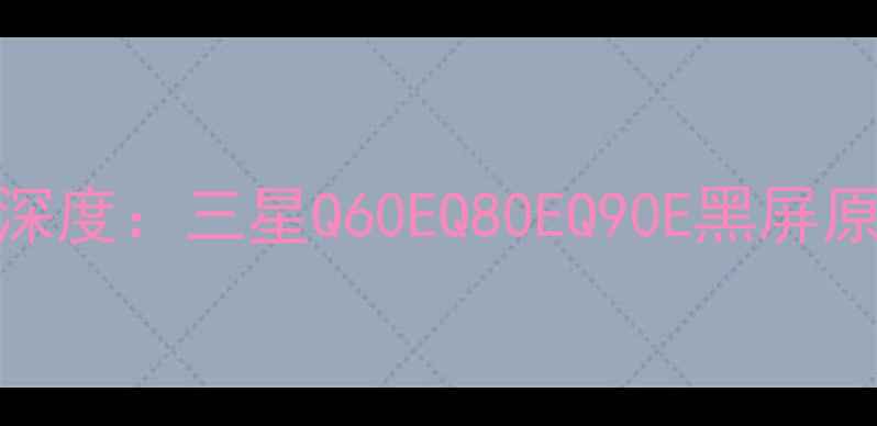 图片 三星电视黑屏故障深度：三星Q60EQ80EQ90E黑屏原因排查与修复指南