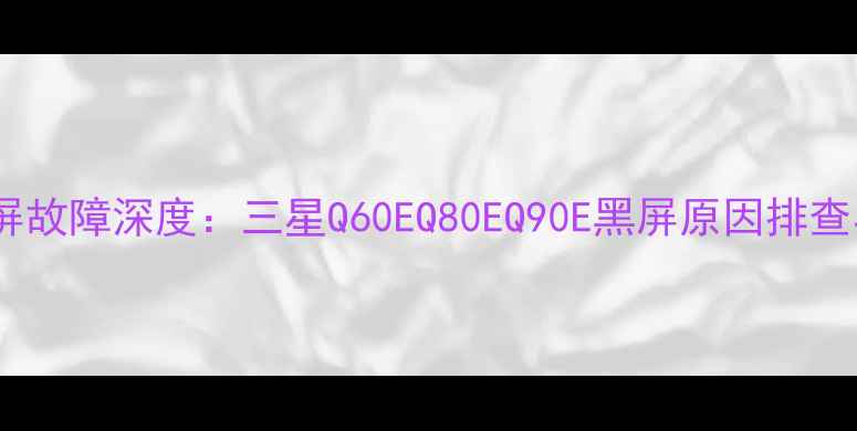 图片 三星电视黑屏故障深度：三星Q60EQ80EQ90E黑屏原因排查与修复指南2