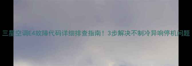 图片 三星空调E4故障代码详细排查指南！3步解决不制冷异响停机问题