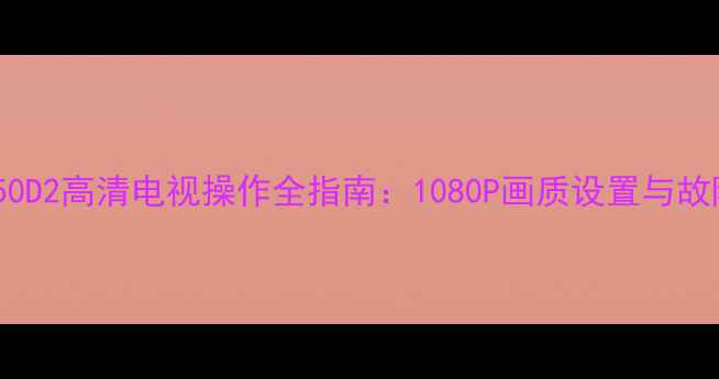 图片 三洋55CE850D2高清电视操作全指南：1080P画质设置与故障排查手册