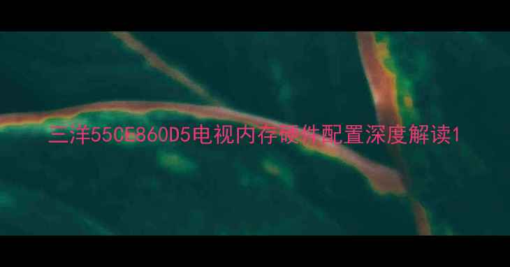 图片 三洋55CE860D5电视内存硬件配置深度解读1
