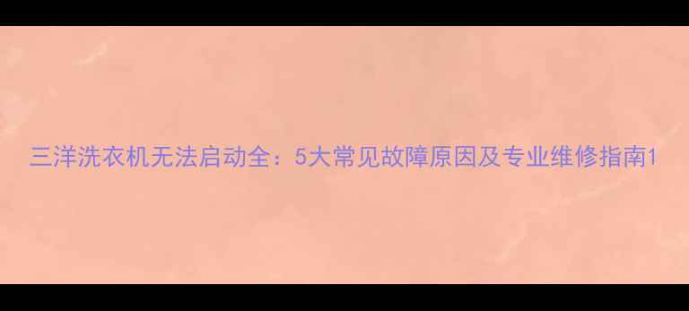 图片 三洋洗衣机无法启动全：5大常见故障原因及专业维修指南1