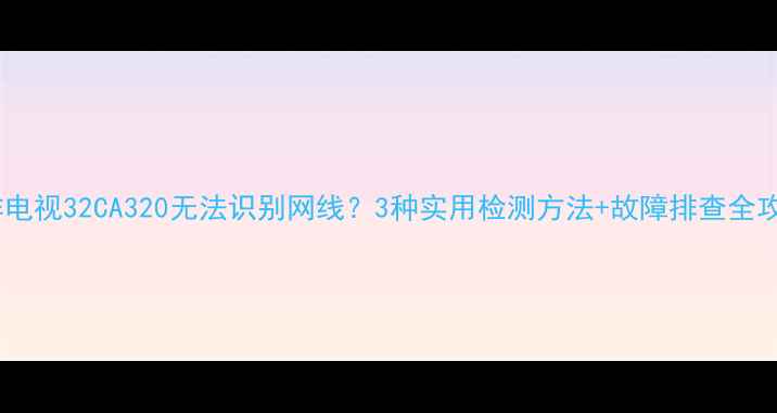 图片 三洋电视32CA320无法识别网线？3种实用检测方法+故障排查全攻略2
