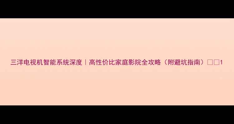 图片 三洋电视机智能系统深度｜高性价比家庭影院全攻略（附避坑指南）📺✨1