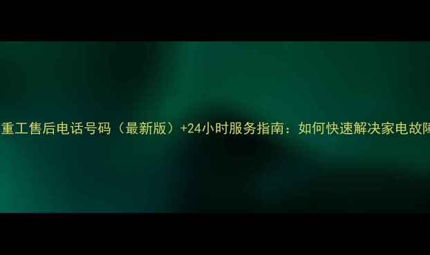 图片 三洋重工售后电话号码（最新版）+24小时服务指南：如何快速解决家电故障？2