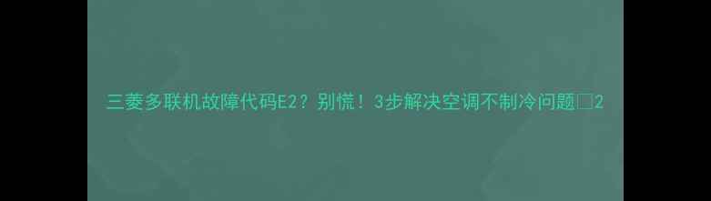 图片 三菱多联机故障代码E2？别慌！3步解决空调不制冷问题🔧2