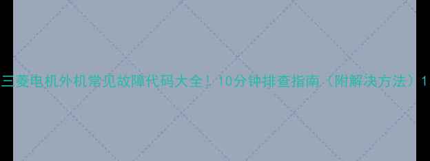 图片 三菱电机外机常见故障代码大全！10分钟排查指南（附解决方法）1