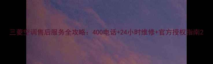 图片 三菱空调售后服务全攻略：400电话+24小时维修+官方授权指南2