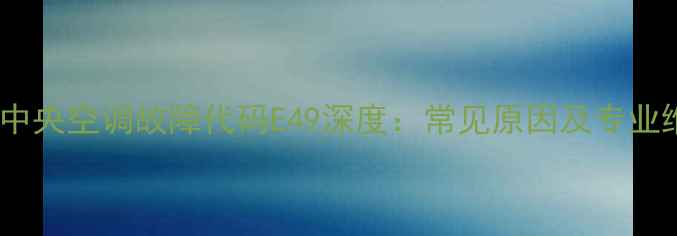 图片 三菱重工中央空调故障代码E49深度：常见原因及专业维修指南1