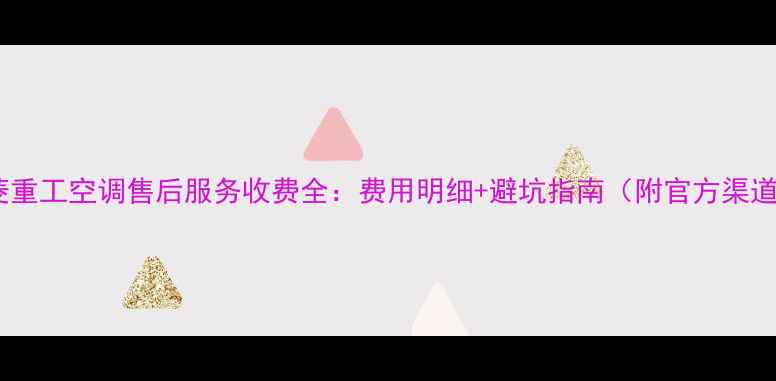 图片 三菱重工空调售后服务收费全：费用明细+避坑指南（附官方渠道）2