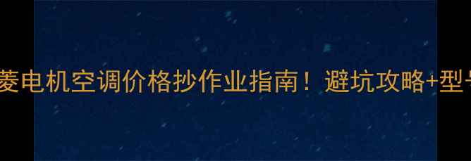 图片 上海三菱电机空调价格抄作业指南！避坑攻略+型号推荐1