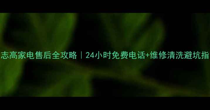 图片 上海志高家电售后全攻略｜24小时免费电话+维修清洗避坑指南🏠