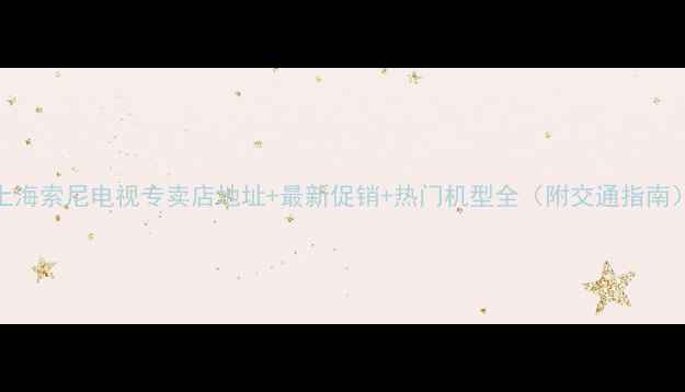 图片 上海索尼电视专卖店地址+最新促销+热门机型全（附交通指南）