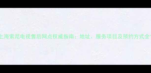 图片 上海索尼电视售后网点权威指南：地址、服务项目及预约方式全1