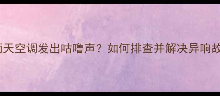 图片 下雨天空调发出咕噜声？如何排查并解决异响故障1