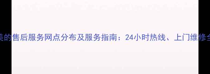 图片 东海美的售后服务网点分布及服务指南：24小时热线、上门维修全流程