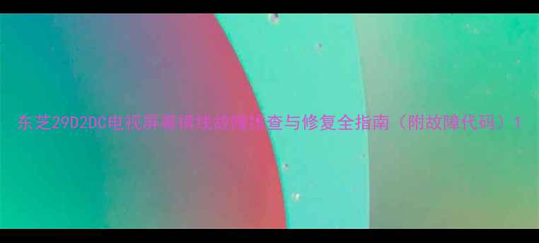 图片 东芝29D2DC电视屏幕横线故障排查与修复全指南（附故障代码）1