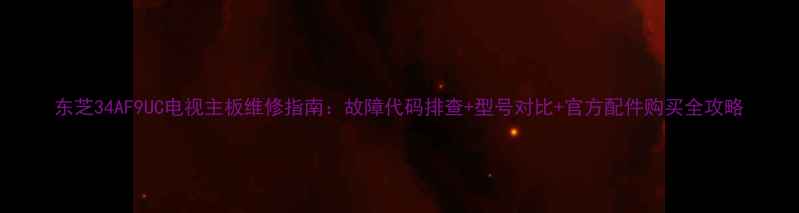 图片 东芝34AF9UC电视主板维修指南：故障代码排查+型号对比+官方配件购买全攻略