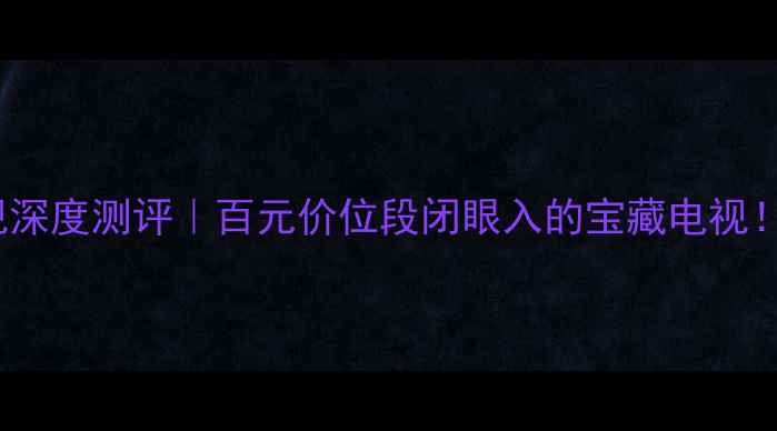 图片 东芝42C3000C液晶电视深度测评｜百元价位段闭眼入的宝藏电视！护眼+高刷+4K画质全2