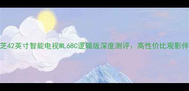 图片 东芝42英寸智能电视WL68C逻辑版深度测评：高性价比观影伴侣