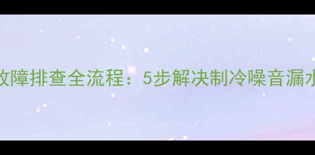 图片 东芝620空调故障排查全流程：5步解决制冷噪音漏水等常见问题2