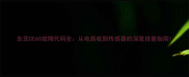 图片 东芝CE60故障代码全：从电路板到传感器的深度排查指南1