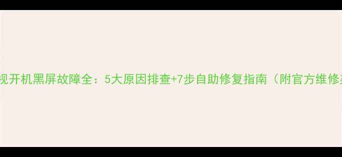 图片 东芝电视开机黑屏故障全：5大原因排查+7步自助修复指南（附官方维修渠道）2