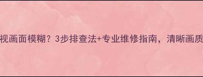 图片 东芝背投电视画面模糊？3步排查法+专业维修指南，清晰画质重获新生！