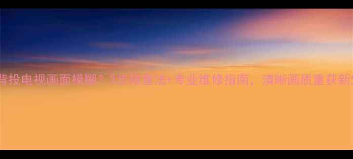 图片 东芝背投电视画面模糊？3步排查法+专业维修指南，清晰画质重获新生！2