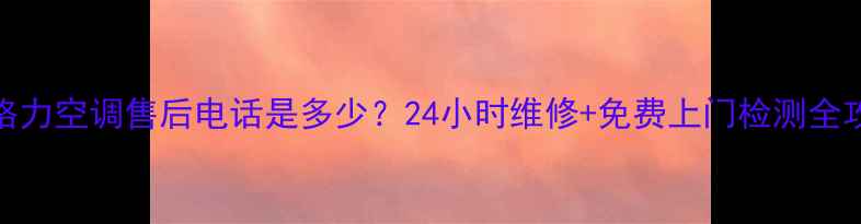 图片 东莞格力空调售后电话是多少？24小时维修+免费上门检测全攻略✅