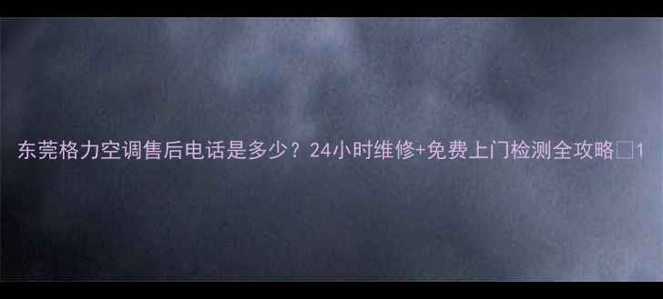图片 东莞格力空调售后电话是多少？24小时维修+免费上门检测全攻略✅1