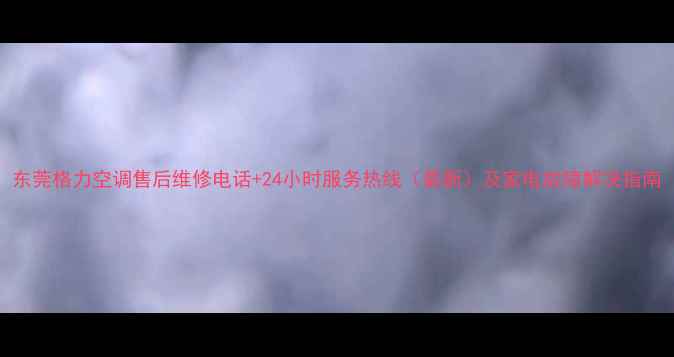 图片 东莞格力空调售后维修电话+24小时服务热线（最新）及家电故障解决指南