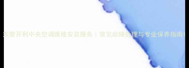 图片 东营开利中央空调维修安装服务｜常见故障处理与专业保养指南1
