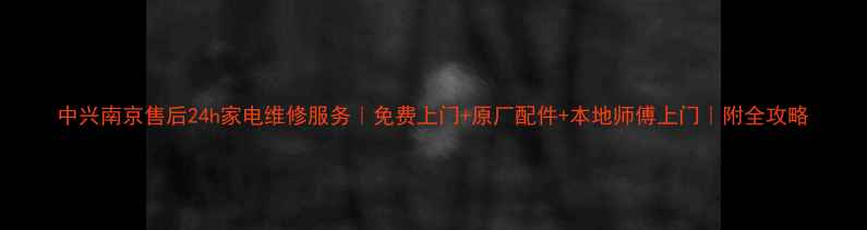 图片 中兴南京售后24h家电维修服务｜免费上门+原厂配件+本地师傅上门｜附全攻略