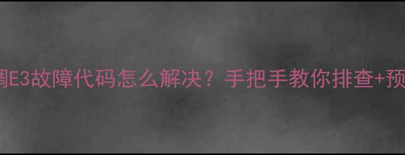 图片 中央空调E3故障代码怎么解决？手把手教你排查+预防指南2