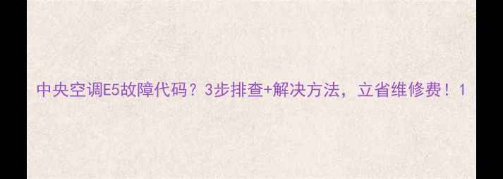 图片 中央空调E5故障代码？3步排查+解决方法，立省维修费！1