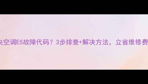 图片 中央空调E5故障代码？3步排查+解决方法，立省维修费！2