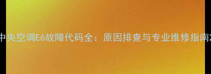 图片 中央空调E6故障代码全：原因排查与专业维修指南2