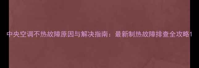 图片 中央空调不热故障原因与解决指南：最新制热故障排查全攻略1