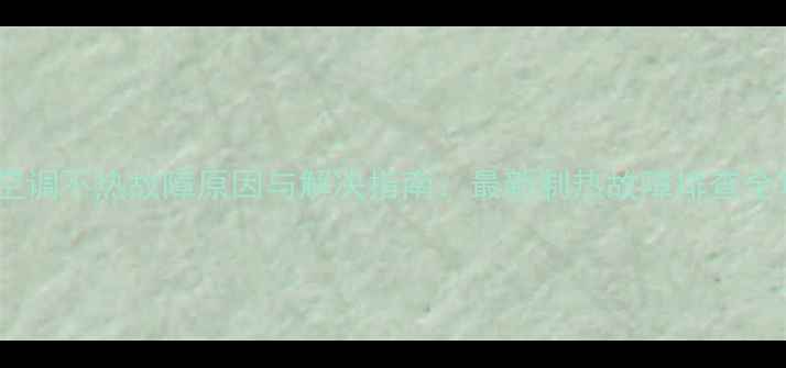 图片 中央空调不热故障原因与解决指南：最新制热故障排查全攻略2