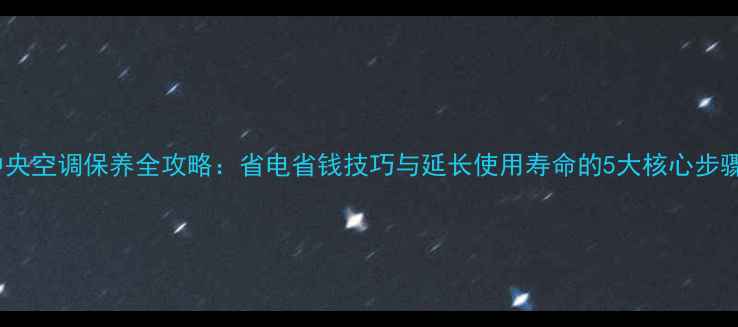图片 中央空调保养全攻略：省电省钱技巧与延长使用寿命的5大核心步骤2